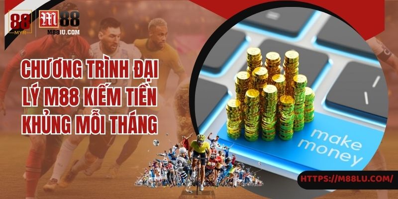 Chương trình đại lý M88 kiếm tiền khủng mỗi tháng